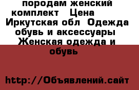 породам женский комплект › Цена ­ 800 - Иркутская обл. Одежда, обувь и аксессуары » Женская одежда и обувь   